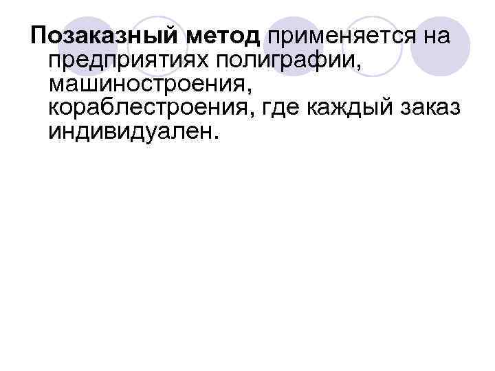 Позаказный метод применяется на предприятиях полиграфии, машиностроения, кораблестроения, где каждый заказ индивидуален. 