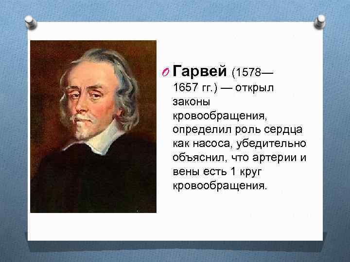 O Гарвей (1578— 1657 гг. ) — открыл законы кровообращения, определил роль сердца как