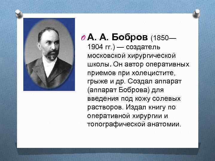 O А. А. Бобров (1850— 1904 гг. ) — создатель московской хирургической школы. Он