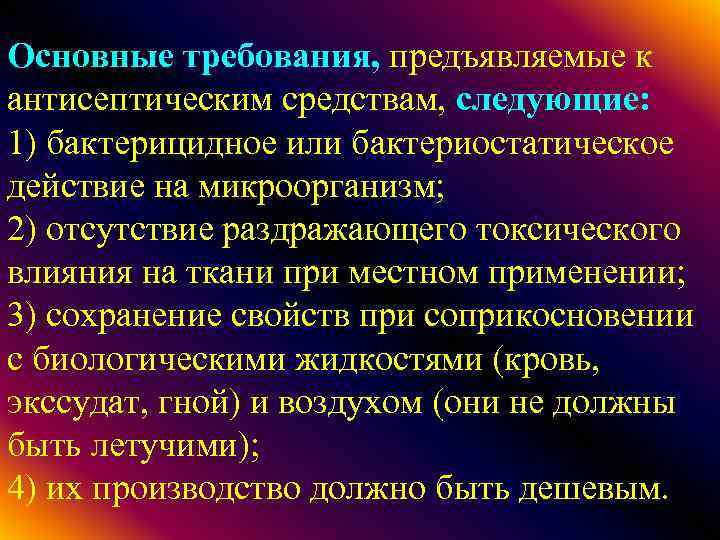 Основные требования, предъявляемые к антисептическим средствам, следующие: 1) бактерицидное или бактериостатическое действие на микроорганизм;