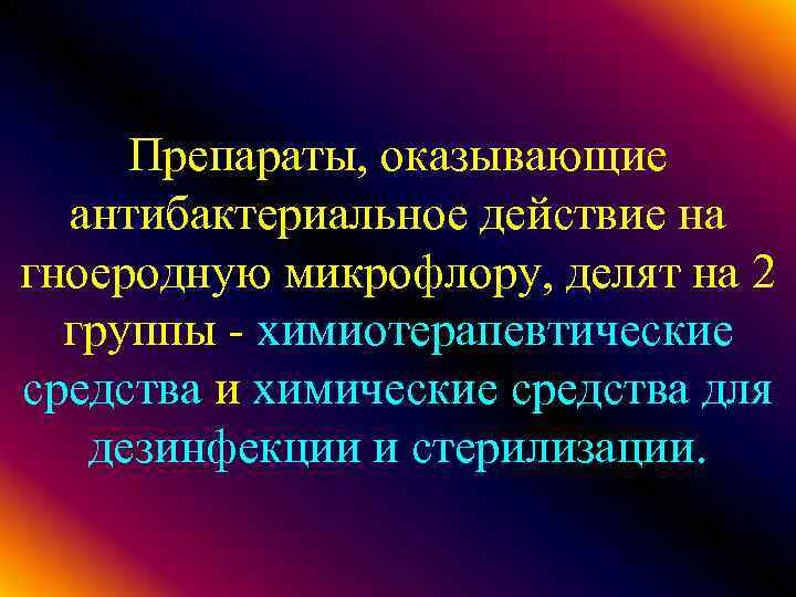 Препараты, оказывающие антибактериальное действие на гноеродную микрофлору, делят на 2 группы - химиотерапевтические средства
