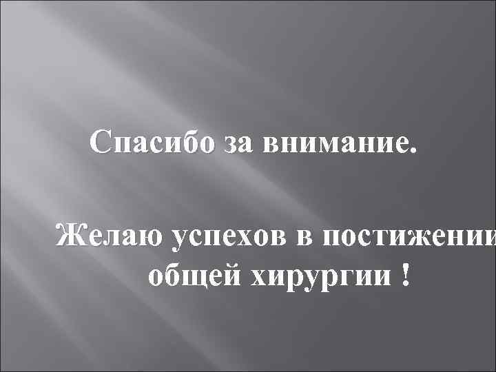 Спасибо за внимание. Желаю успехов в постижении общей хирургии ! 