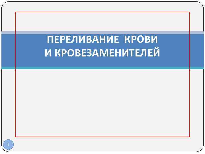 ПЕРЕЛИВАНИЕ КРОВИ И КРОВЕЗАМЕНИТЕЛЕЙ 1 