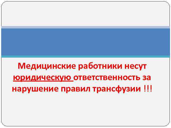 Медицинские работники несут юридическую ответственность за нарушение правил трансфузии !!! 