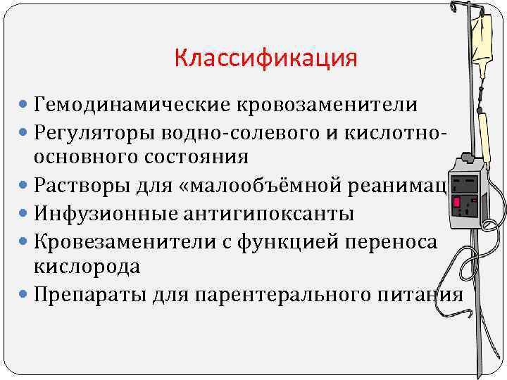 Классификация Гемодинамические кровозаменители Регуляторы водно-солевого и кислотно- основного состояния Растворы для «малообъёмной реанимации» Инфузионные