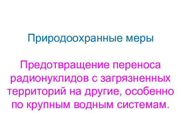 Природоохранные меры Предотвращение переноса радионуклидов с загрязненных территорий на другие, особенно по крупным водным