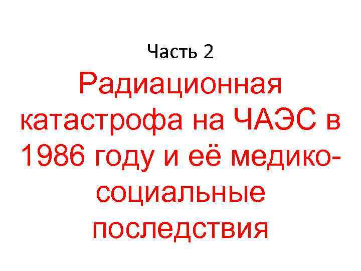 Часть 2 Радиационная катастрофа на ЧАЭС в 1986 году и её медикосоциальные последствия 