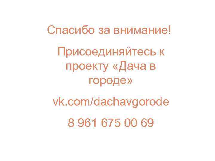 Спасибо за внимание! Присоединяйтесь к проекту «Дача в городе» vk. com/dachavgorode 8 961 675