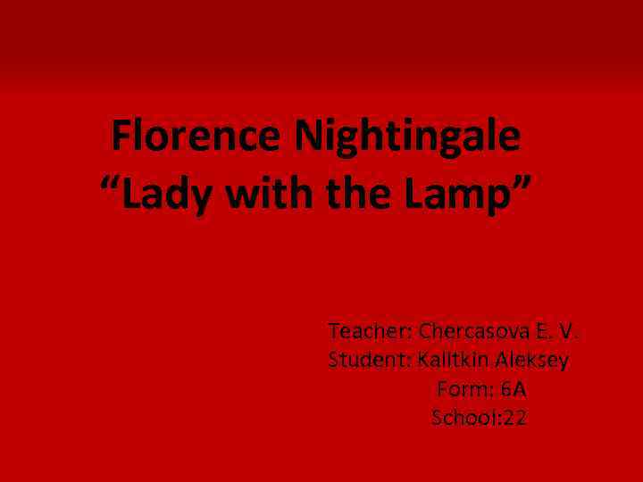 Florence Nightingale “Lady with the Lamp” Teacher: Chercasova E. V. Student: Kalitkin Aleksey Form: