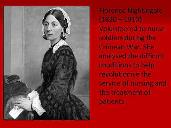 Florence Nightingale (1820 – 1910) Volunteered to nurse soldiers during the Crimean War. She