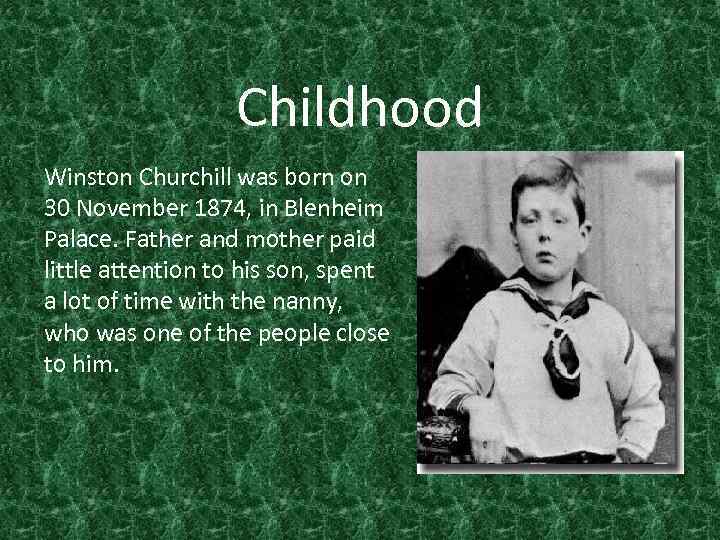 Childhood Winston Churchill was born on 30 November 1874, in Blenheim Palace. Father and