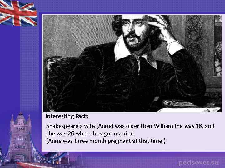 Interesting Facts Shakespeare’s wife (Anne) was older then William (he was 18, and she