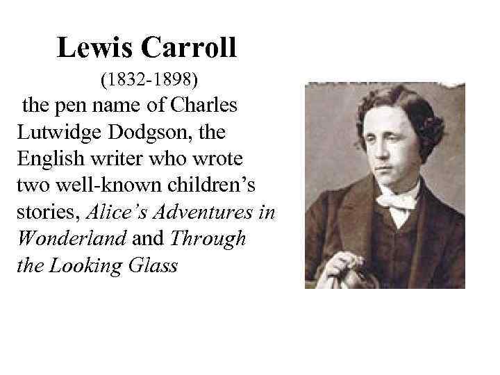 Lewis Carroll (1832 -1898) the pen name of Charles Lutwidge Dodgson, the English writer