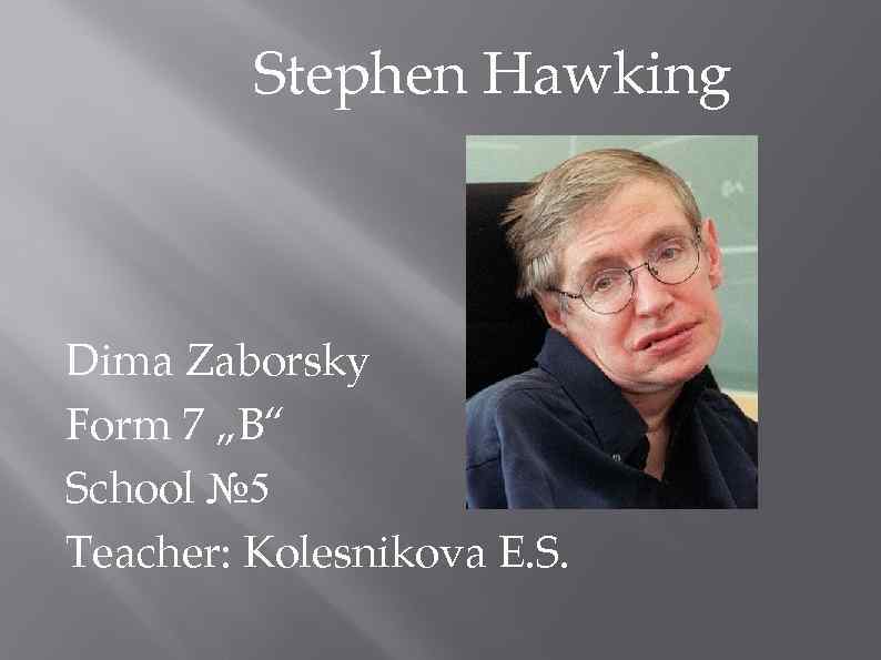 Stephen Hawking Dima Zaborsky Form 7 „B“ School № 5 Teacher: Kolesnikova E. S.