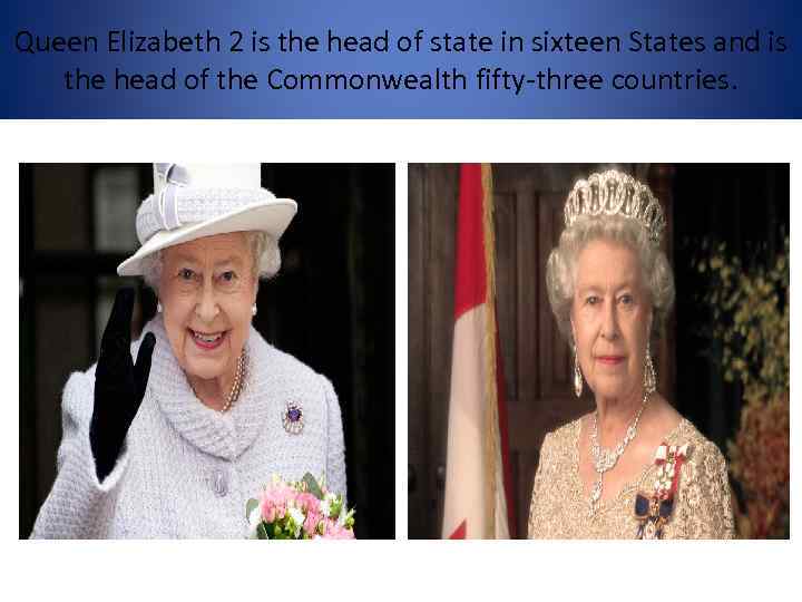 Queen Elizabeth 2 is the head of state in sixteen States and is the