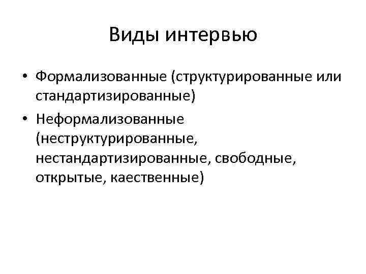 Виды интервью • Формализованные (структурированные или стандартизированные) • Неформализованные (неструктурированные, нестандартизированные, свободные, открытые, каественные)