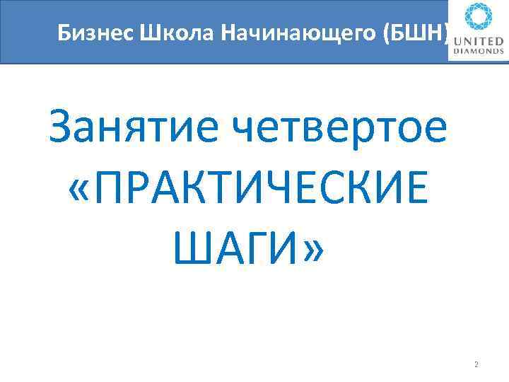 Бизнес Школа Начинающего (БШН) Би Занятие четвертое «ПРАКТИЧЕСКИЕ ШАГИ» 2 