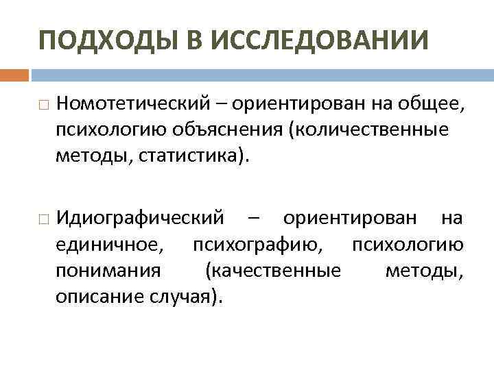 ПОДХОДЫ В ИССЛЕДОВАНИИ Номотетический – ориентирован на общее, психологию объяснения (количественные методы, статистика). Идиографический