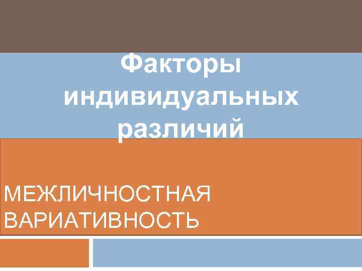 Факторы индивидуальных различий МЕЖЛИЧНОСТНАЯ ВАРИАТИВНОСТЬ 