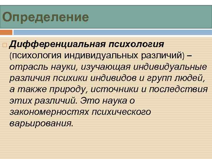 Определение Дифференциальная психология (психология индивидуальных различий) – отрасль науки, изучающая индивидуальные различия психики индивидов