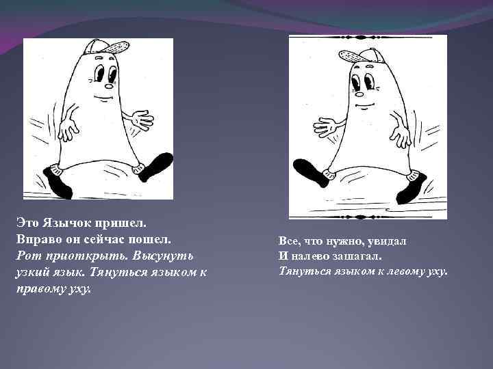 Это Язычок пришел. Вправо он сейчас пошел. Рот приоткрыть. Высунуть узкий язык. Тянуться языком