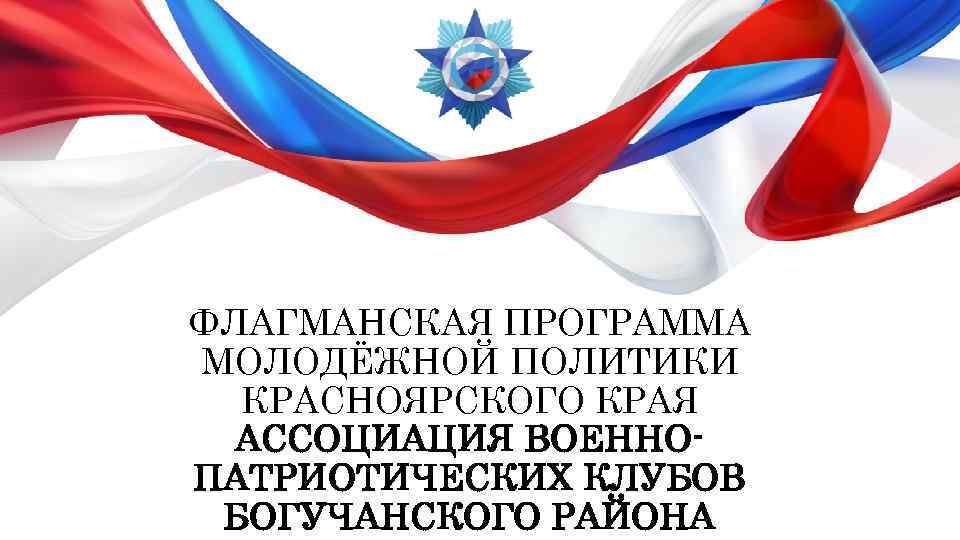 ФЛАГМАНСКАЯ ПРОГРАММА МОЛОДЁЖНОЙ ПОЛИТИКИ КРАСНОЯРСКОГО КРАЯ АССОЦИАЦИЯ ВОЕННОПАТРИОТИЧЕСКИХ КЛУБОВ БОГУЧАНСКОГО РАЙОНА 