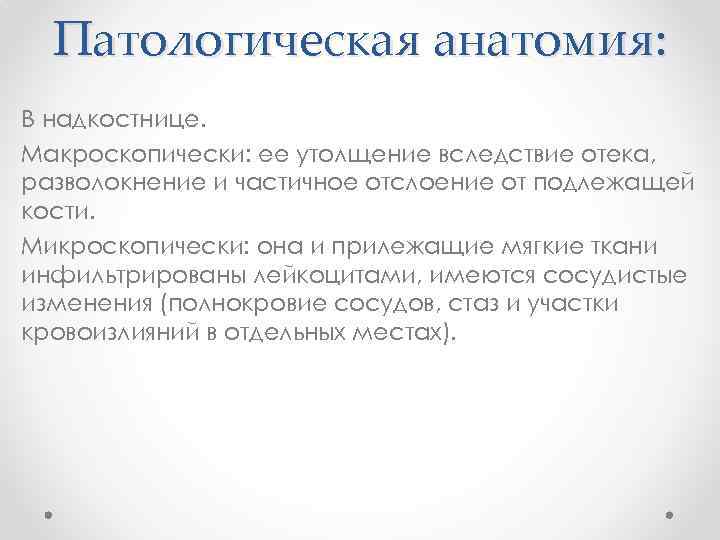 Патологическая анатомия: В надкостнице. Макроскопически: ее утолщение вследствие отека, разволокнение и частичное отслоение от