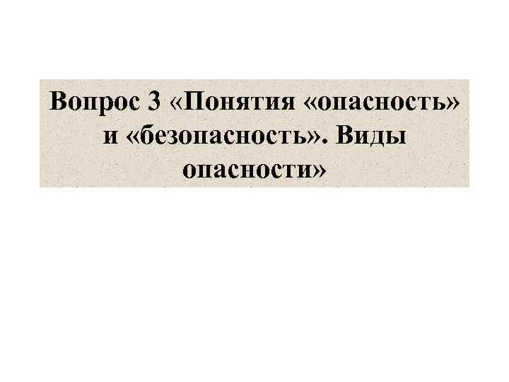 Вопрос 3 «Понятия «опасность» и «безопасность» . Виды опасности» 