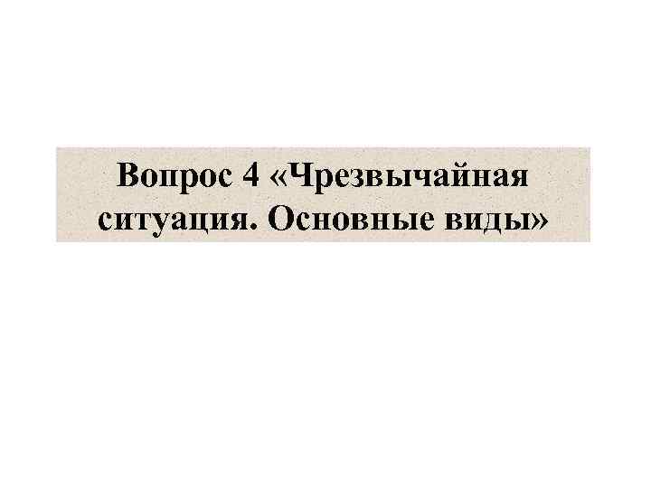 Вопрос 4 «Чрезвычайная ситуация. Основные виды» 