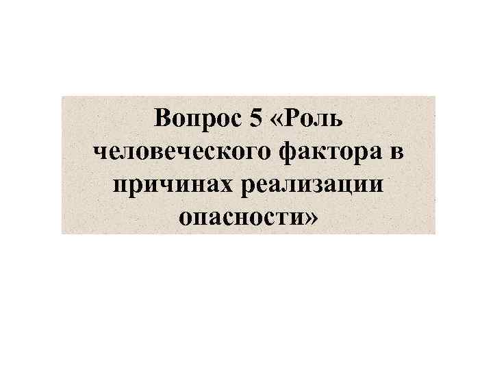 Вопрос 5 «Роль человеческого фактора в причинах реализации опасности» 