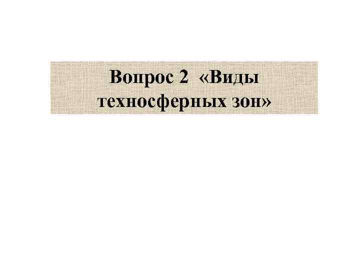 Вопрос 2 «Виды техносферных зон» 