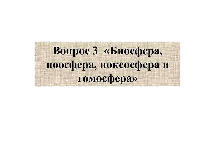 Вопрос 3 «Биосфера, ноосфера, ноксосфера и гомосфера» 