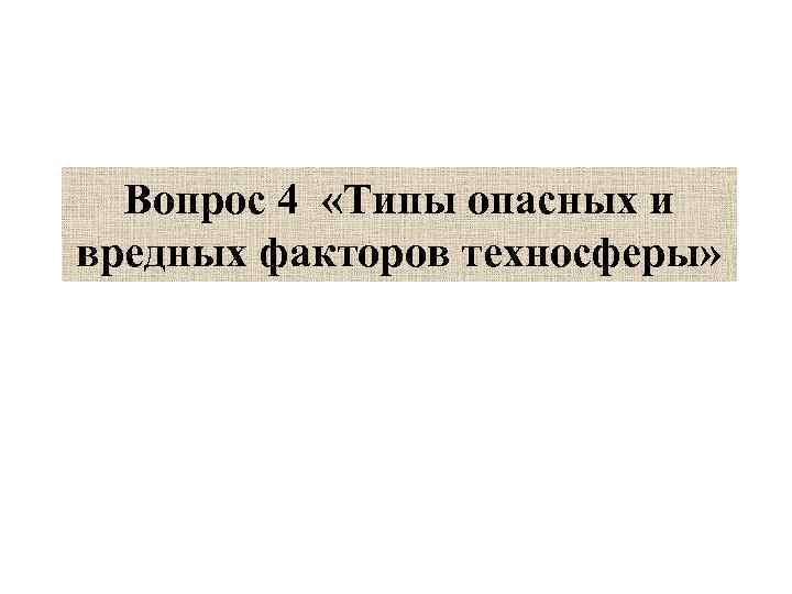 Вопрос 4 «Типы опасных и вредных факторов техносферы» 