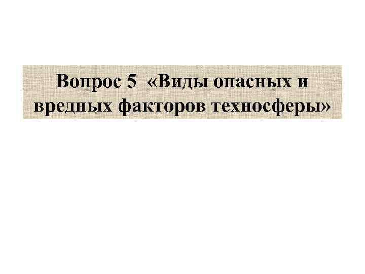 Вопрос 5 «Виды опасных и вредных факторов техносферы» 