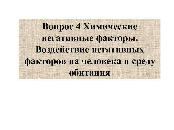 Вопрос 4 Химические негативные факторы. Воздействие негативных факторов на человека и среду обитания 
