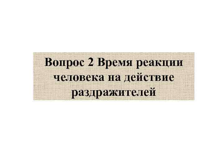Вопрос 2 Время реакции человека на действие раздражителей 