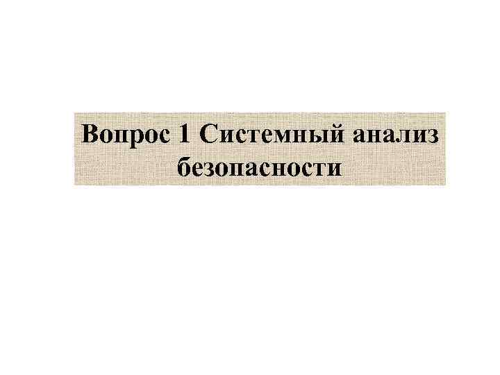 Вопрос 1 Системный анализ безопасности 