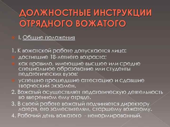 ДОЛЖНОСТНЫЕ ИНСТРУКЦИИ ОТРЯДНОГО ВОЖАТОГО I. Общие положения 1. К вожатской работе допускаются лица: достигшие