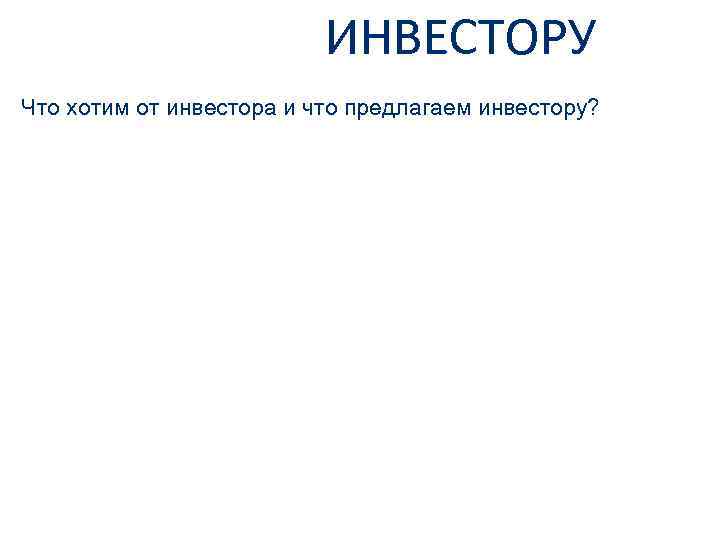 ИНВЕСТОРУ Что хотим от инвестора и что предлагаем инвестору? 