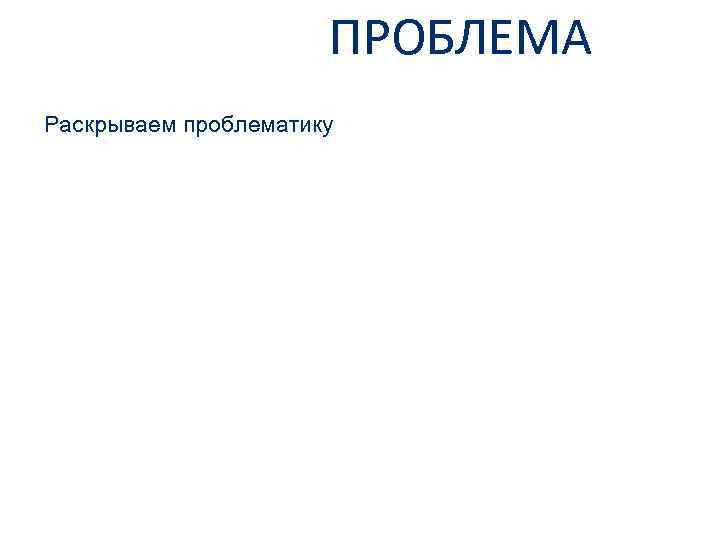 ПРОБЛЕМА Раскрываем проблематику 