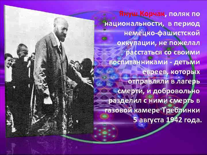 Януш Корчак, поляк по национальности, в период немецко-фашистской оккупации, не пожелал расстаться со своими