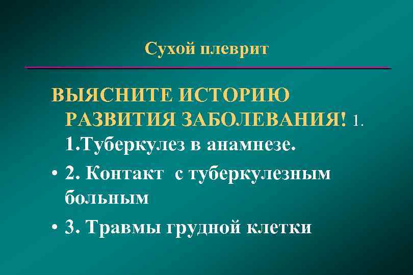 Сухой плеврит ВЫЯСНИТЕ ИСТОРИЮ РАЗВИТИЯ ЗАБОЛЕВАНИЯ! 1. 1. Туберкулез в анамнезе. • 2. Контакт