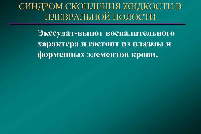 СИНДРОМ СКОПЛЕНИЯ ЖИДКОСТИ В ПЛЕВРАЛЬНОЙ ПОЛОСТИ Экссудат-выпот воспалительного характера и состоит из плазмы и
