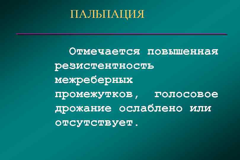 ПАЛЬПАЦИЯ Отмечается повышенная резистентность межреберных промежутков, голосовое дрожание ослаблено или отсутствует. 