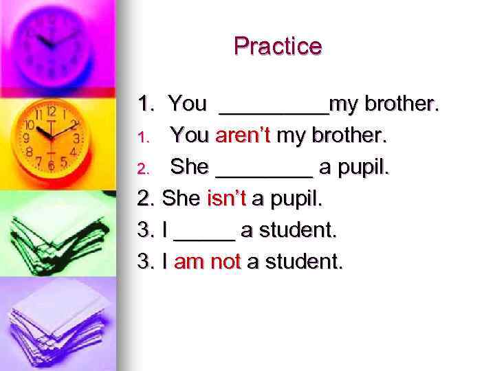 Practice 1. You _____my brother. 1. You aren’t my brother. 2. She ____ a