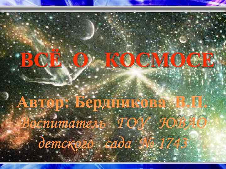 ВСЁ О КОСМОСЕ Автор: Бердникова В. П. Воспитатель ГОУ ЮВАО детского сада № 1743