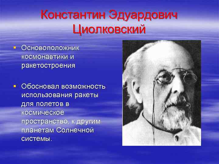 Константин Эдуардович Циолковский § Основоположник космонавтики и ракетостроения § Обосновал возможность использования ракеты для