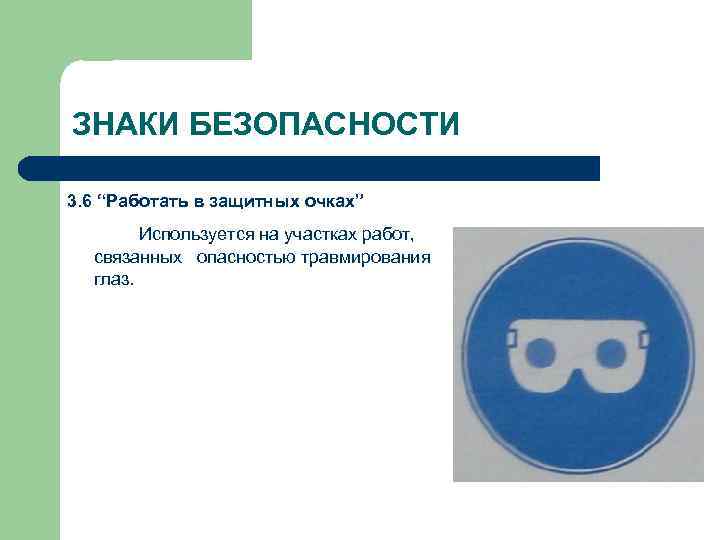 ЗНАКИ БЕЗОПАСНОСТИ 3. 6 “Работать в защитных очках” Используется на участках работ, связанных опасностью