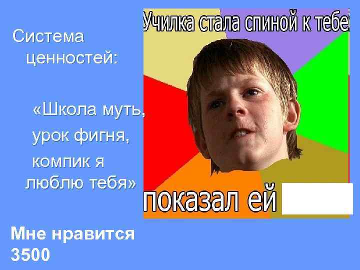 Система ценностей: «Школа муть, урок фигня, компик я люблю тебя» Мне нравится 3500 