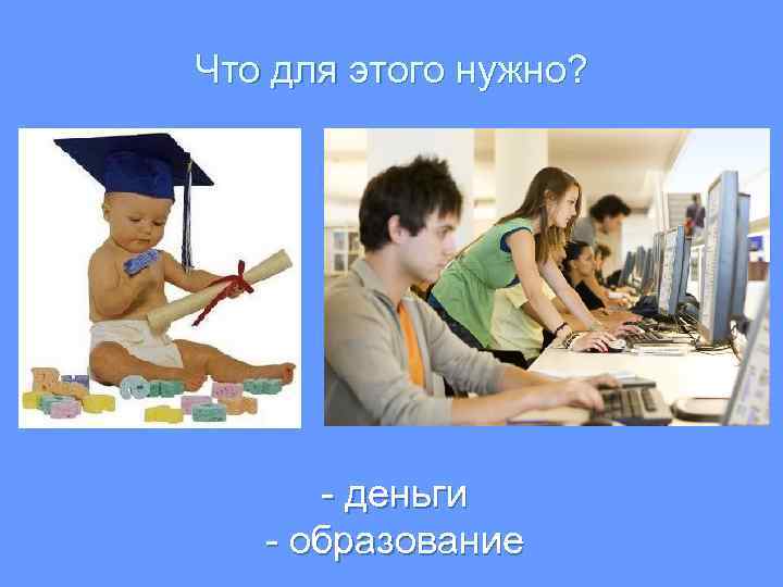 Что для этого нужно? - деньги - образование 